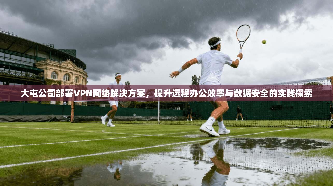 大屯公司部署VPN网络解决方案，提升远程办公效率与数据安全的实践探索