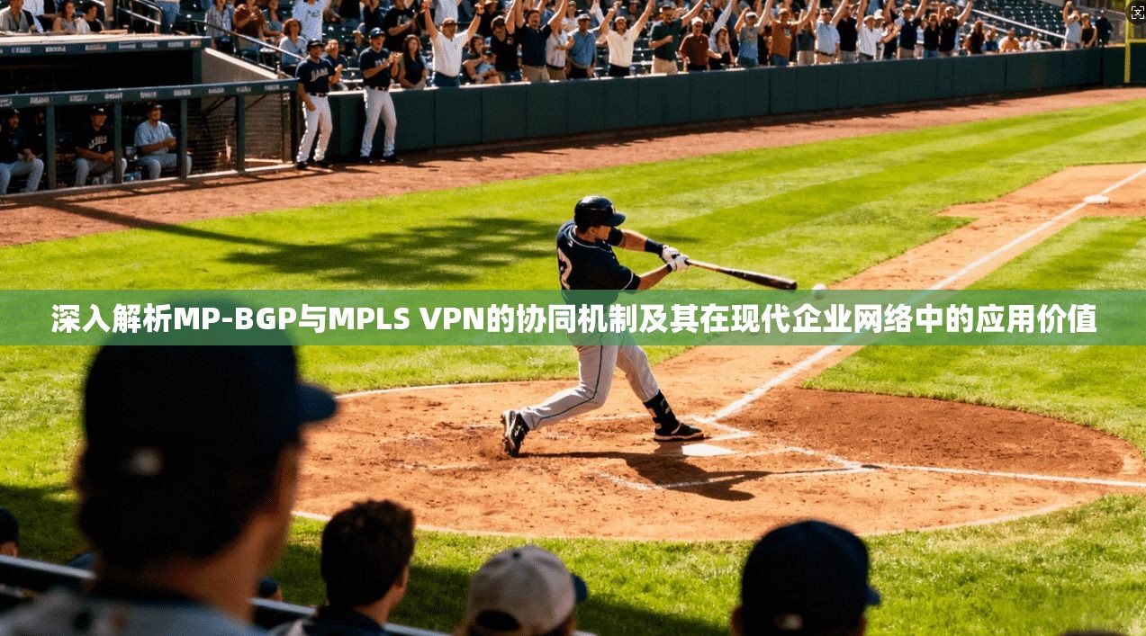 深入解析MP-BGP与MPLS VPN的协同机制及其在现代企业网络中的应用价值