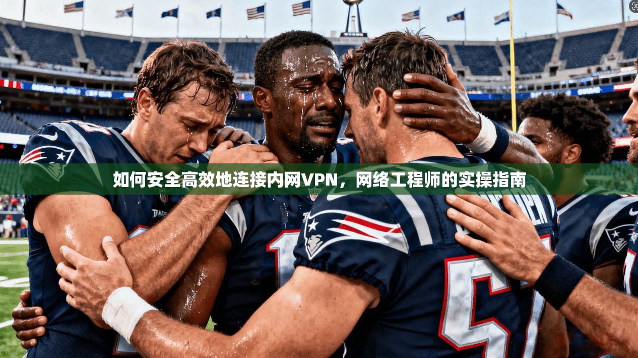 如何安全高效地连接内网VPN，网络工程师的实操指南