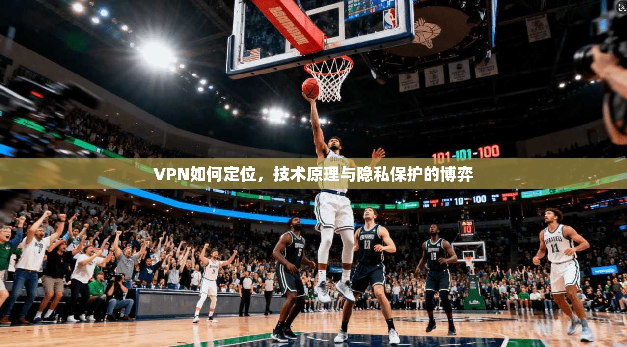 VPN如何定位，技术原理与隐私保护的博弈