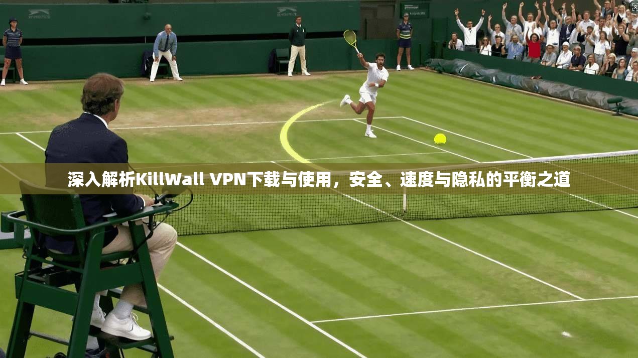 深入解析KillWall VPN下载与使用，安全、速度与隐私的平衡之道
