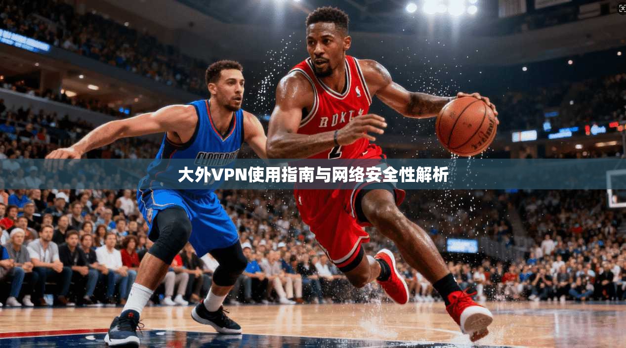 大外VPN使用指南与网络安全性解析