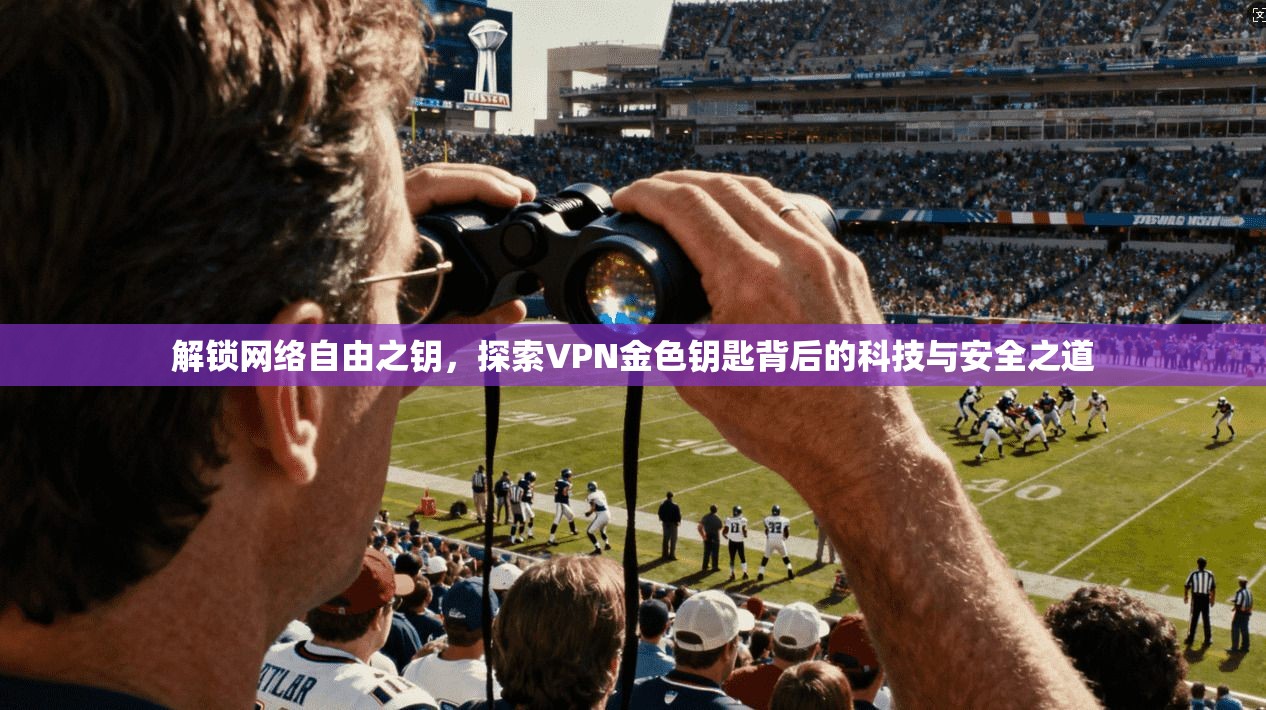 解锁网络自由之钥，探索VPN金色钥匙背后的科技与安全之道
