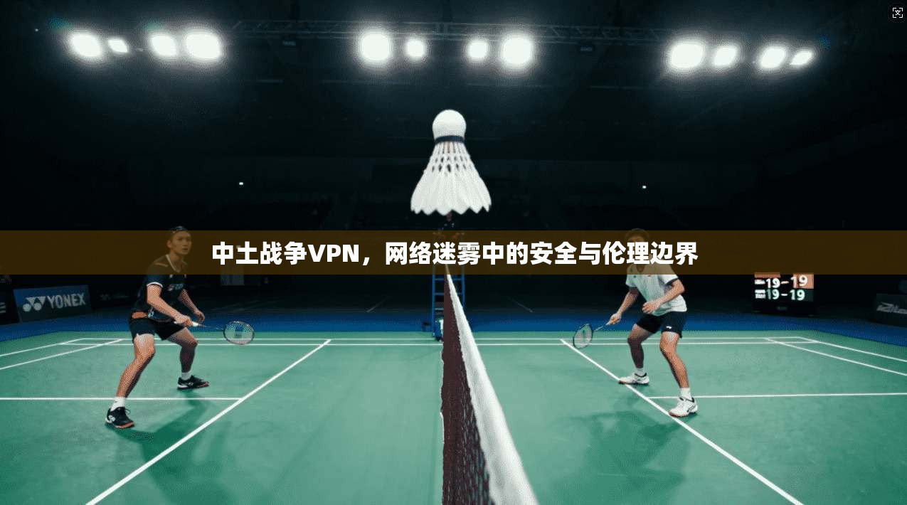 中土战争VPN，网络迷雾中的安全与伦理边界