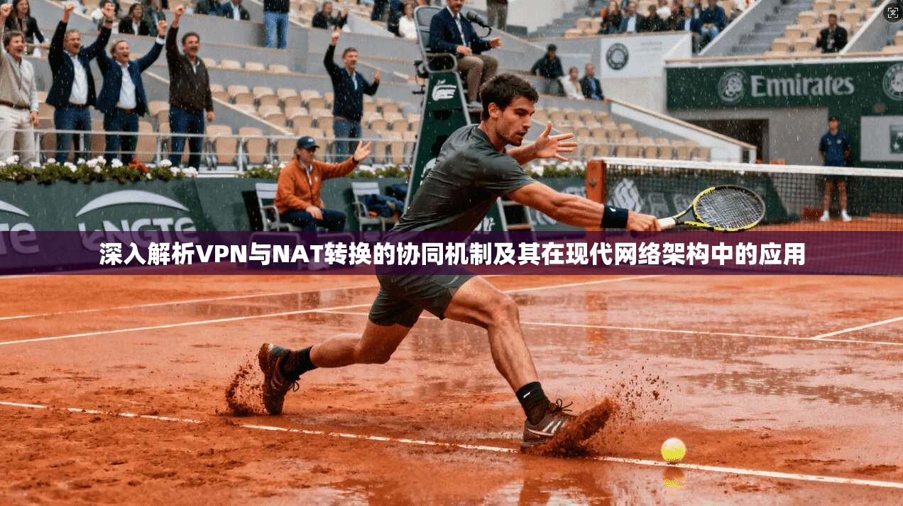 深入解析VPN与NAT转换的协同机制及其在现代网络架构中的应用