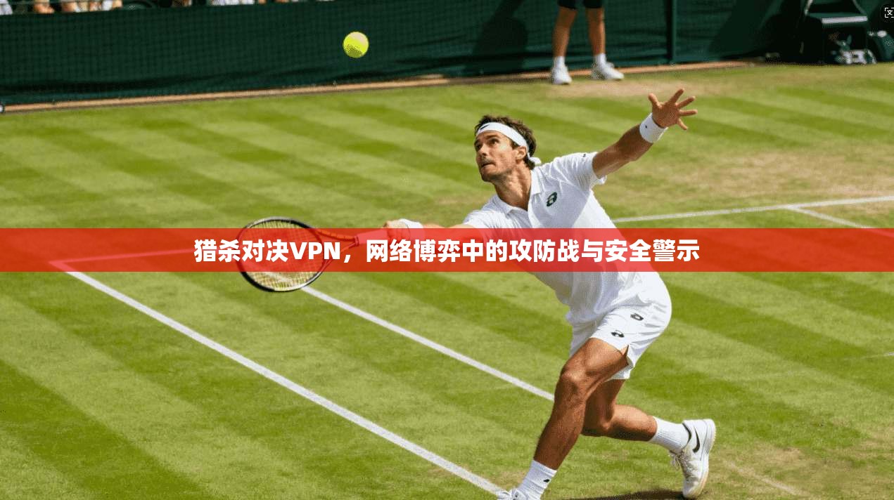 猎杀对决VPN，网络博弈中的攻防战与安全警示