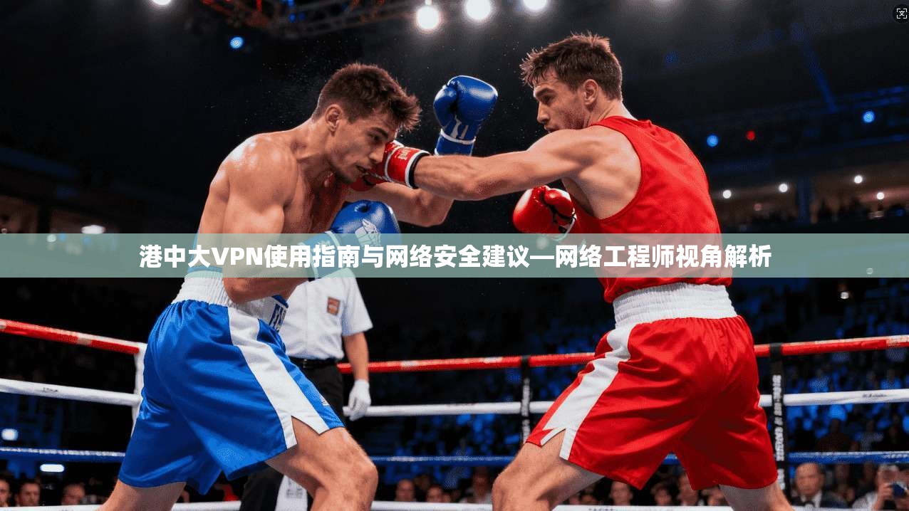 港中大VPN使用指南与网络安全建议—网络工程师视角解析