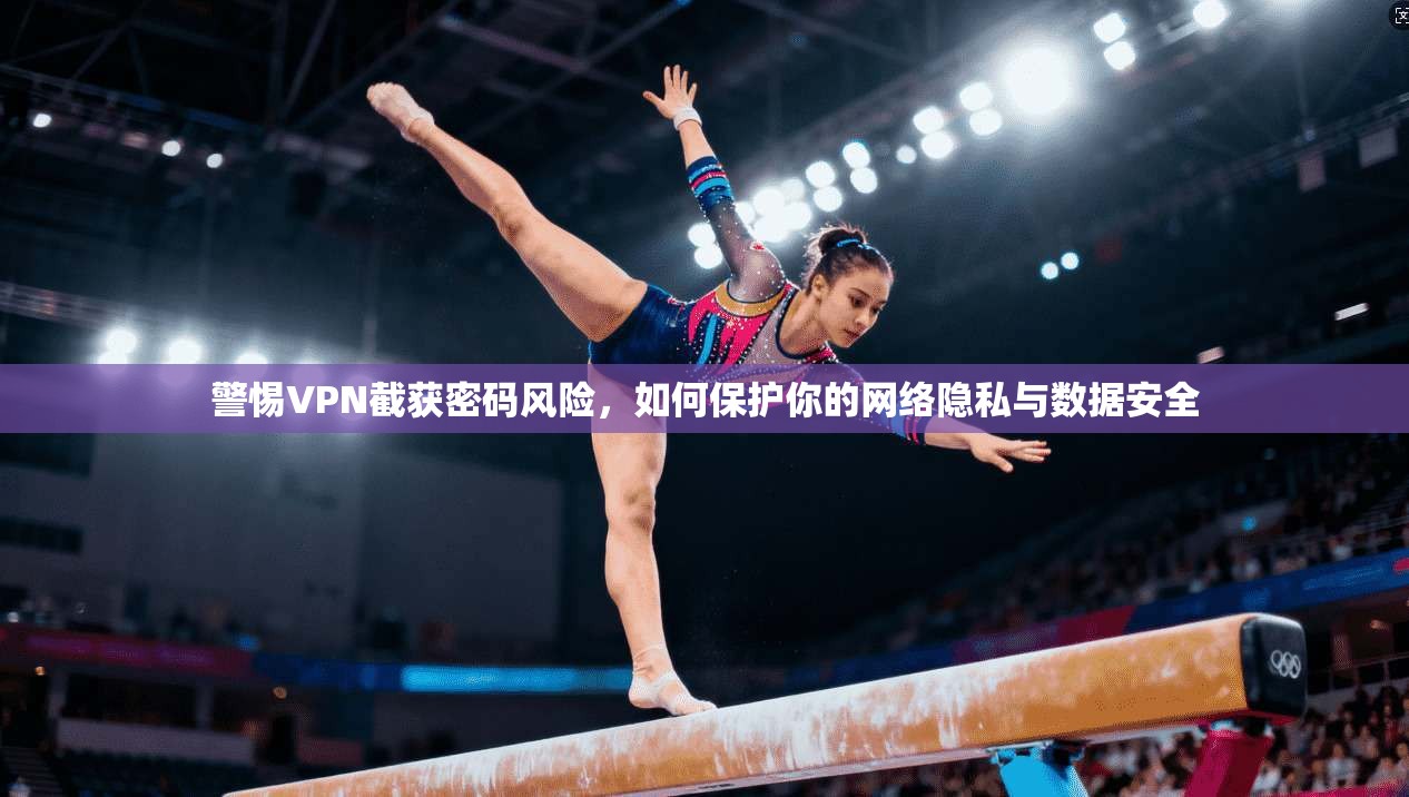 警惕VPN截获密码风险，如何保护你的网络隐私与数据安全