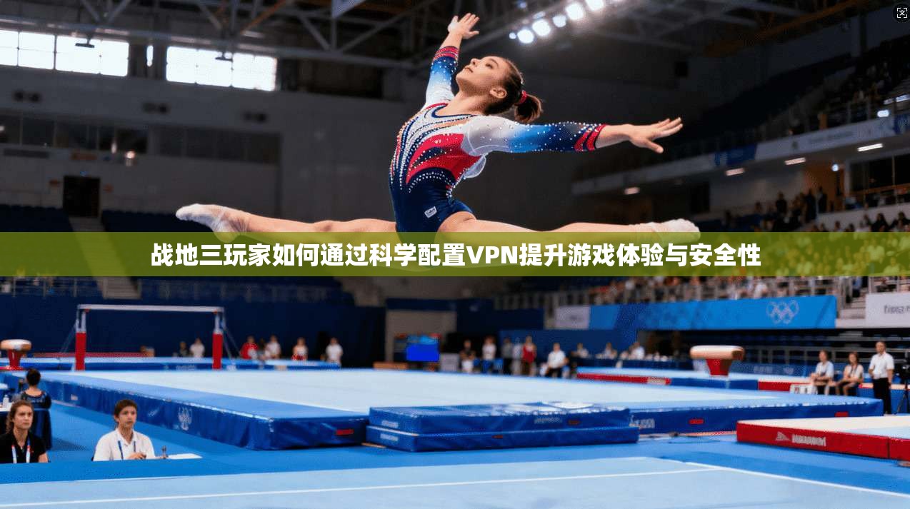 战地三玩家如何通过科学配置VPN提升游戏体验与安全性