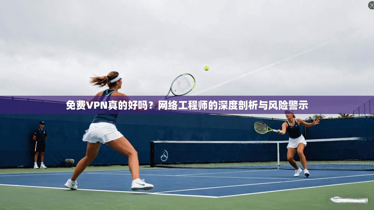 免费VPN真的好吗？网络工程师的深度剖析与风险警示