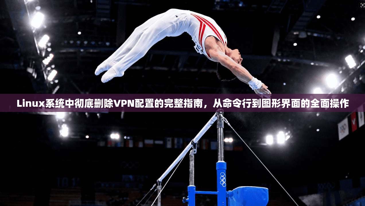 Linux系统中彻底删除VPN配置的完整指南，从命令行到图形界面的全面操作