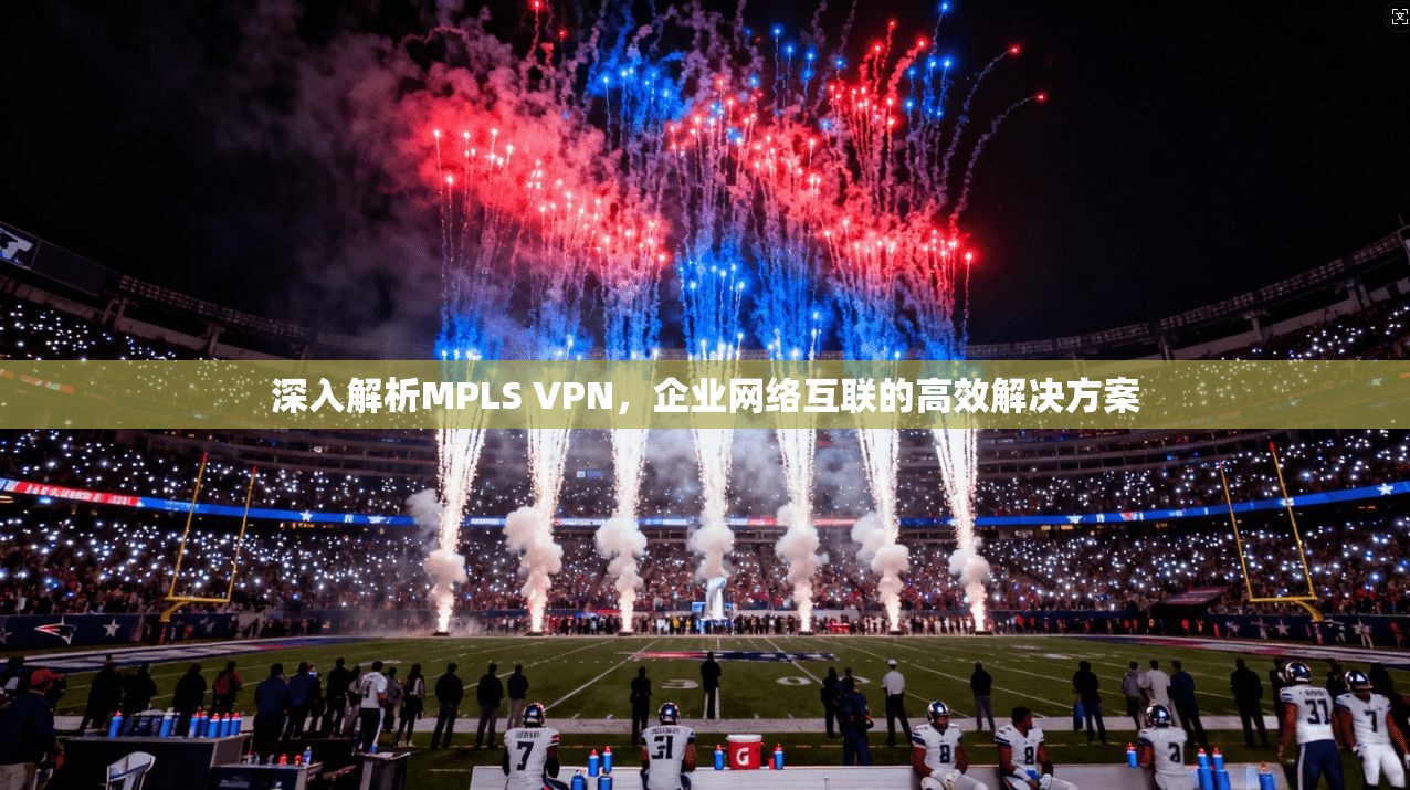 深入解析MPLS VPN，企业网络互联的高效解决方案