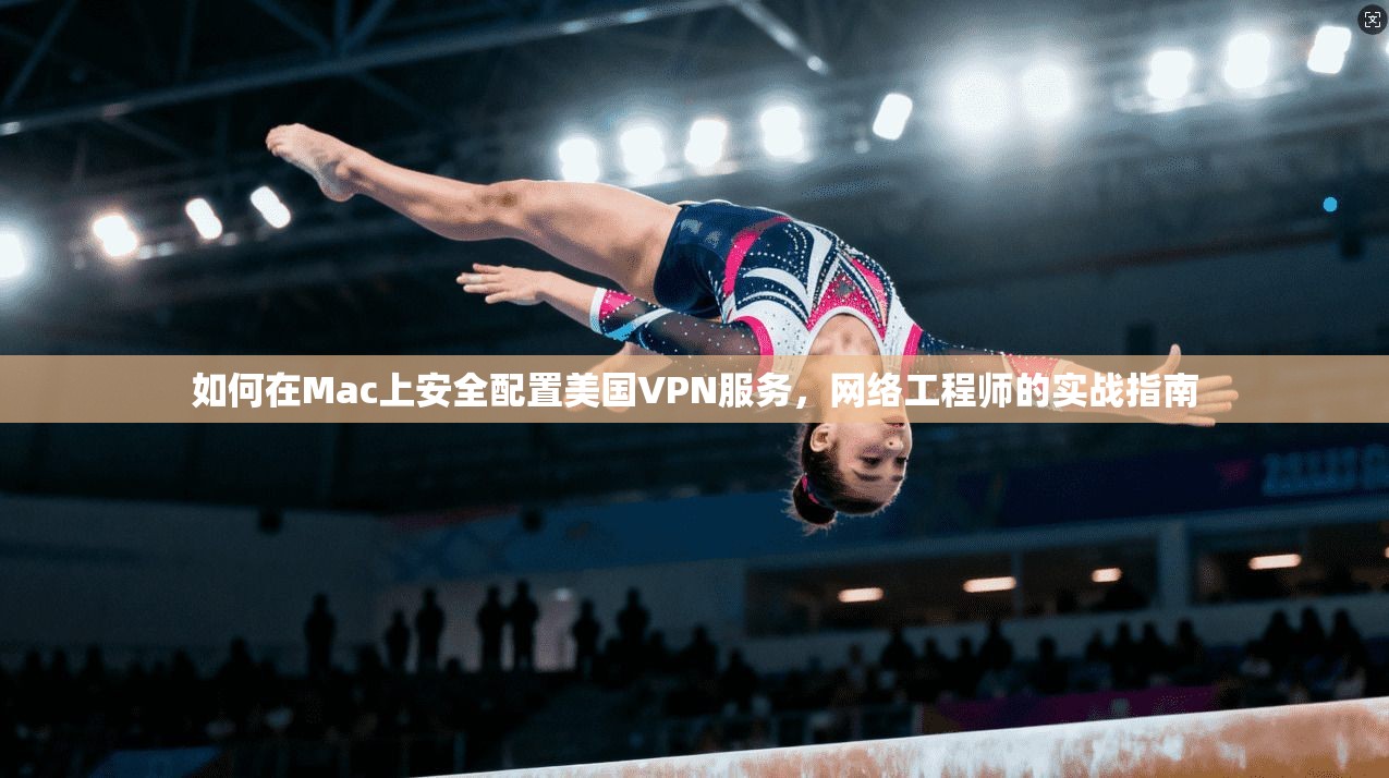 如何在Mac上安全配置美国VPN服务，网络工程师的实战指南