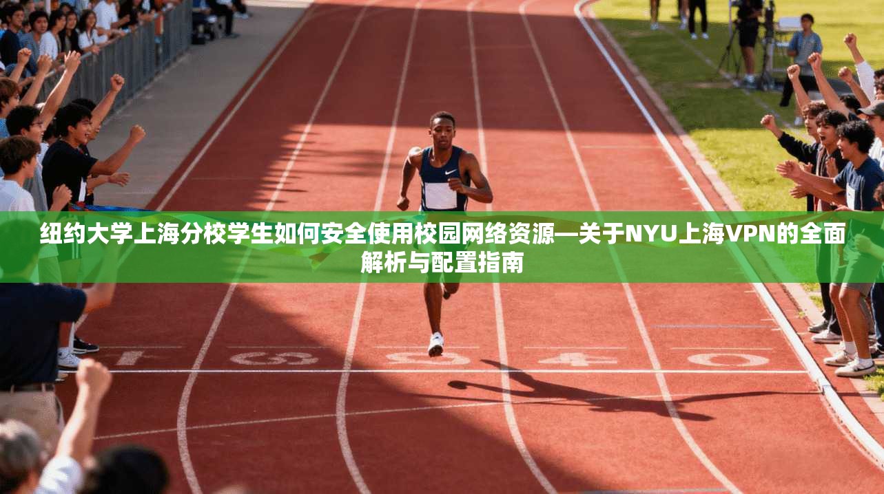 纽约大学上海分校学生如何安全使用校园网络资源—关于NYU上海VPN的全面解析与配置指南
