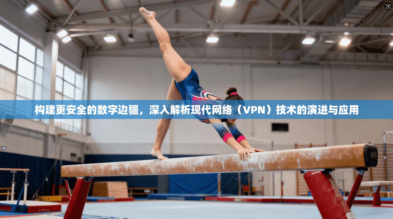 构建更安全的数字边疆，深入解析现代网络（VPN）技术的演进与应用