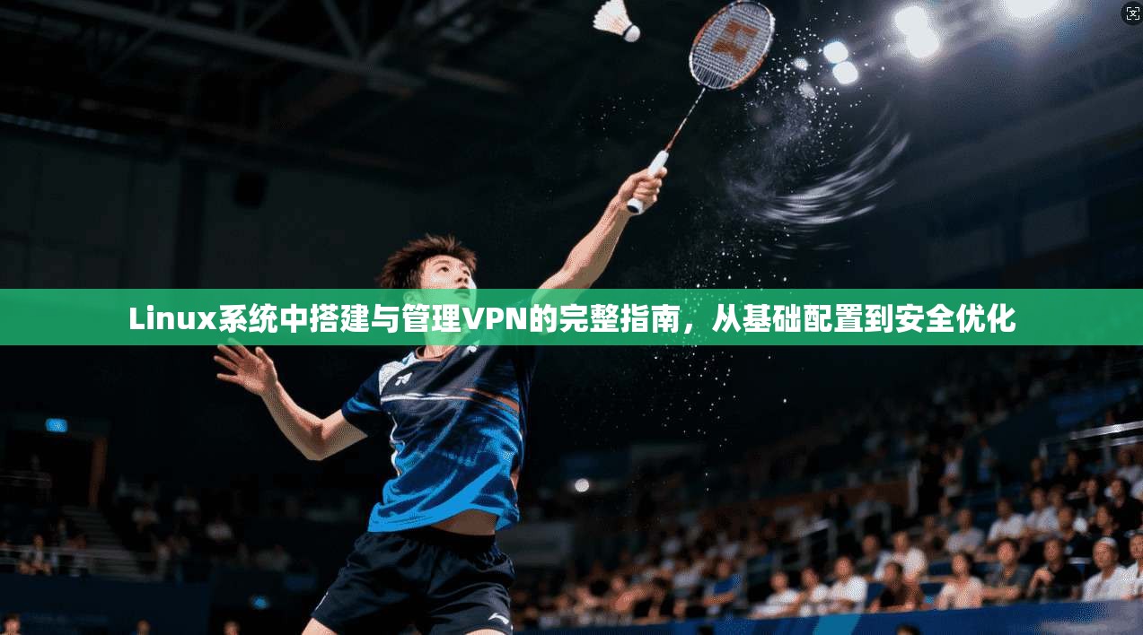 Linux系统中搭建与管理VPN的完整指南，从基础配置到安全优化