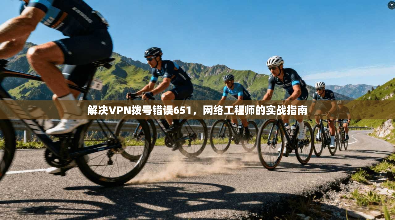 解决VPN拨号错误651，网络工程师的实战指南