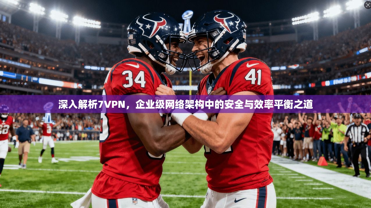 深入解析7VPN，企业级网络架构中的安全与效率平衡之道