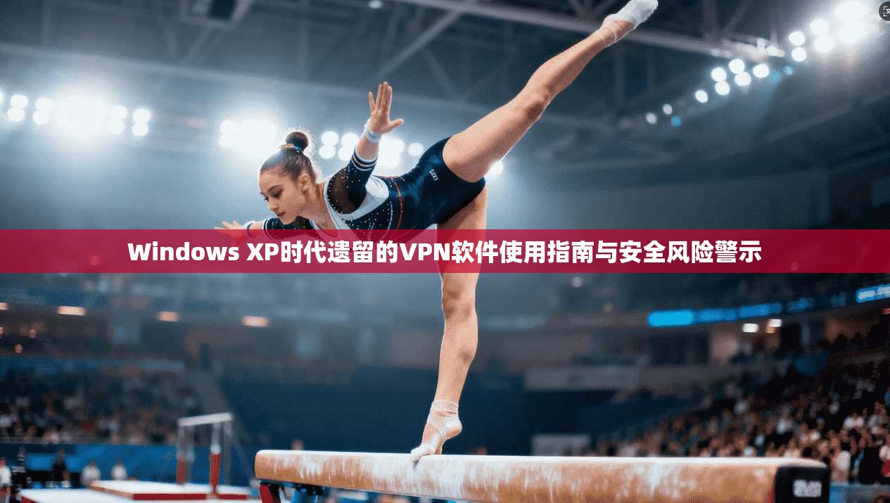 Windows XP时代遗留的VPN软件使用指南与安全风险警示