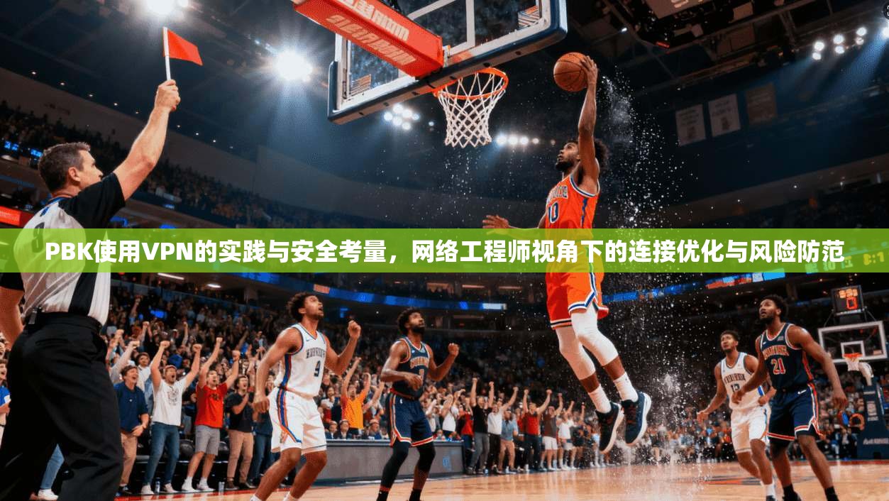 PBK使用VPN的实践与安全考量，网络工程师视角下的连接优化与风险防范