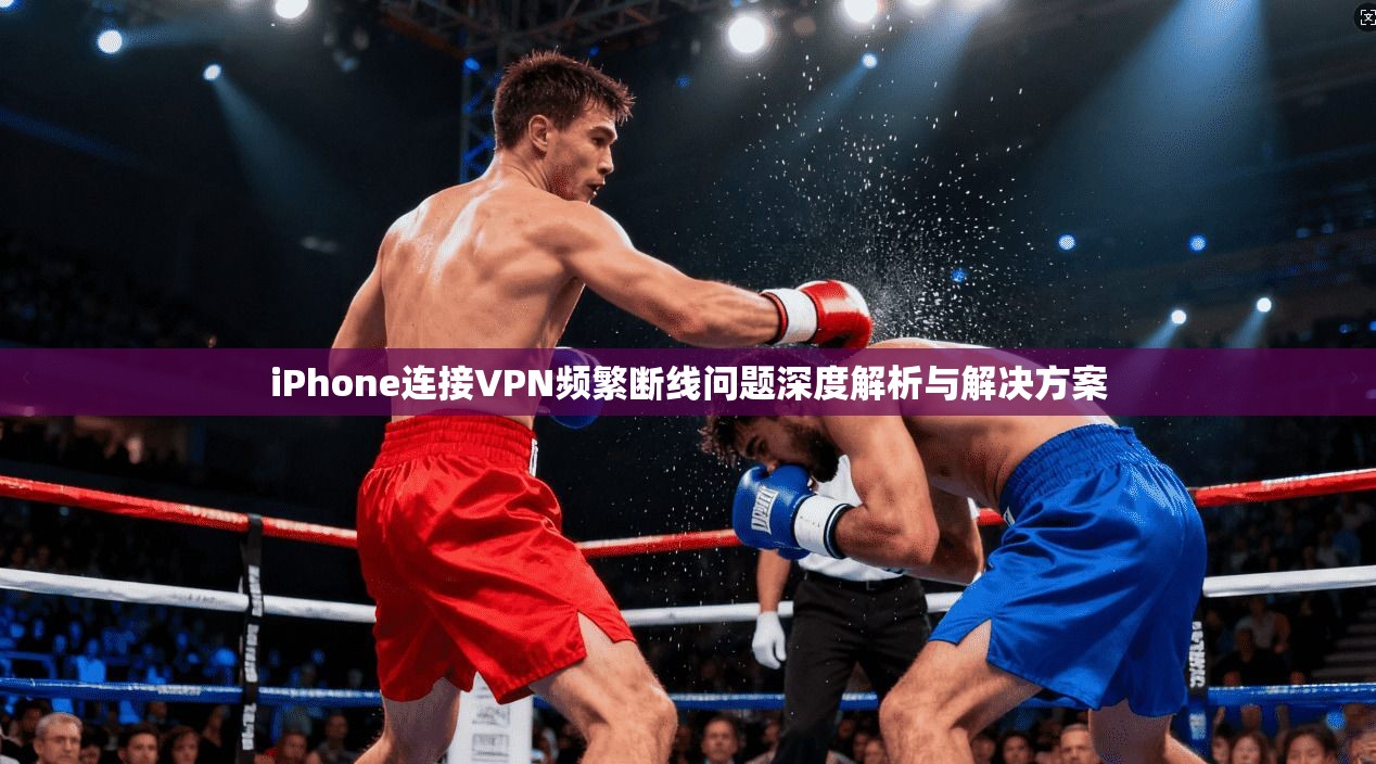 iPhone连接VPN频繁断线问题深度解析与解决方案