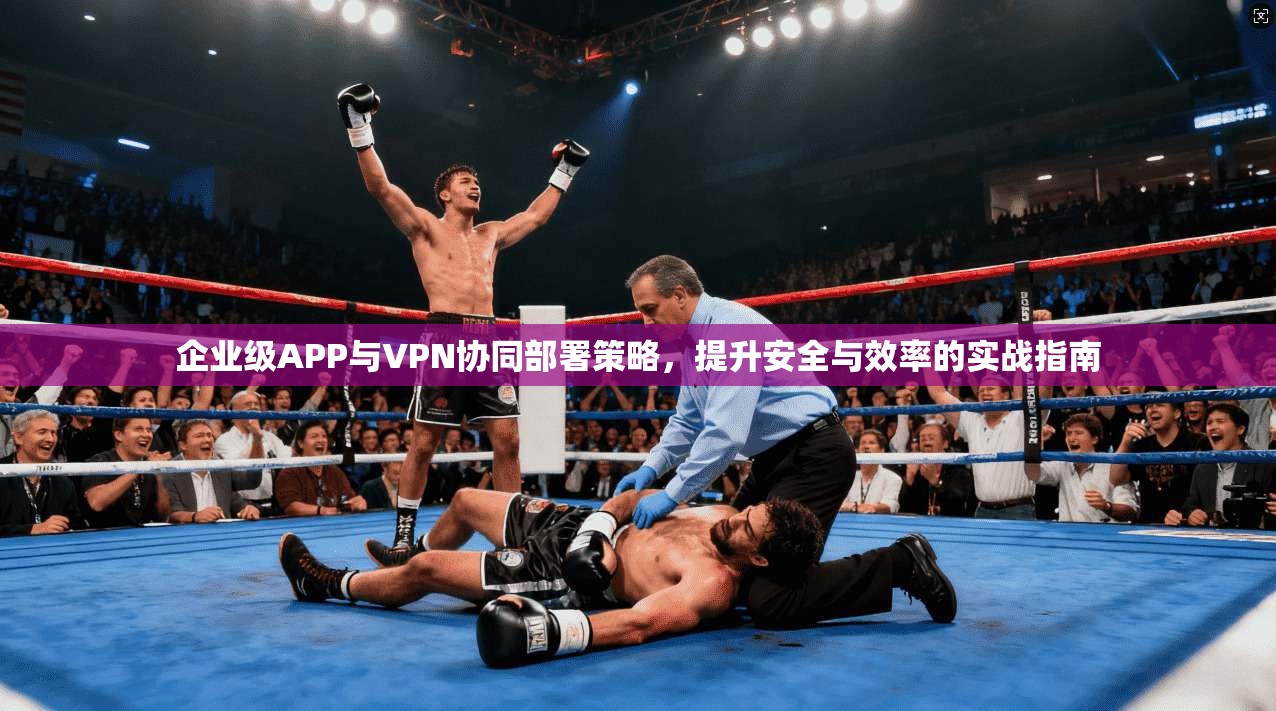 企业级APP与VPN协同部署策略，提升安全与效率的实战指南