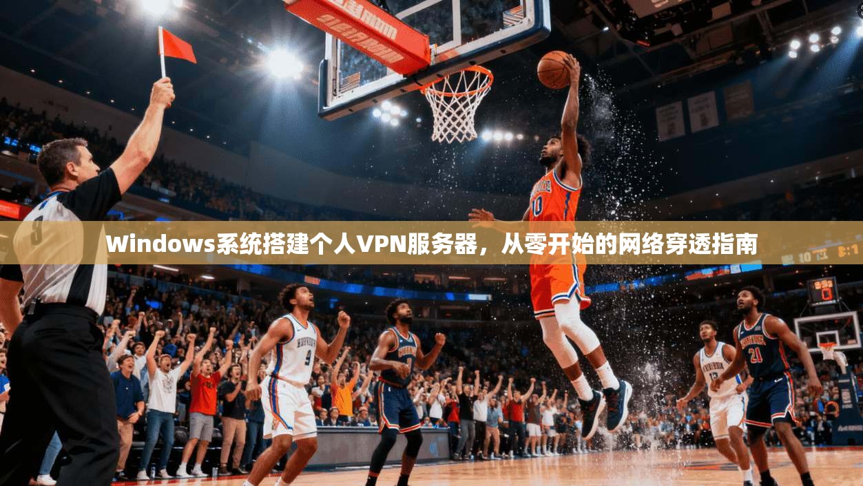 Windows系统搭建个人VPN服务器，从零开始的网络穿透指南