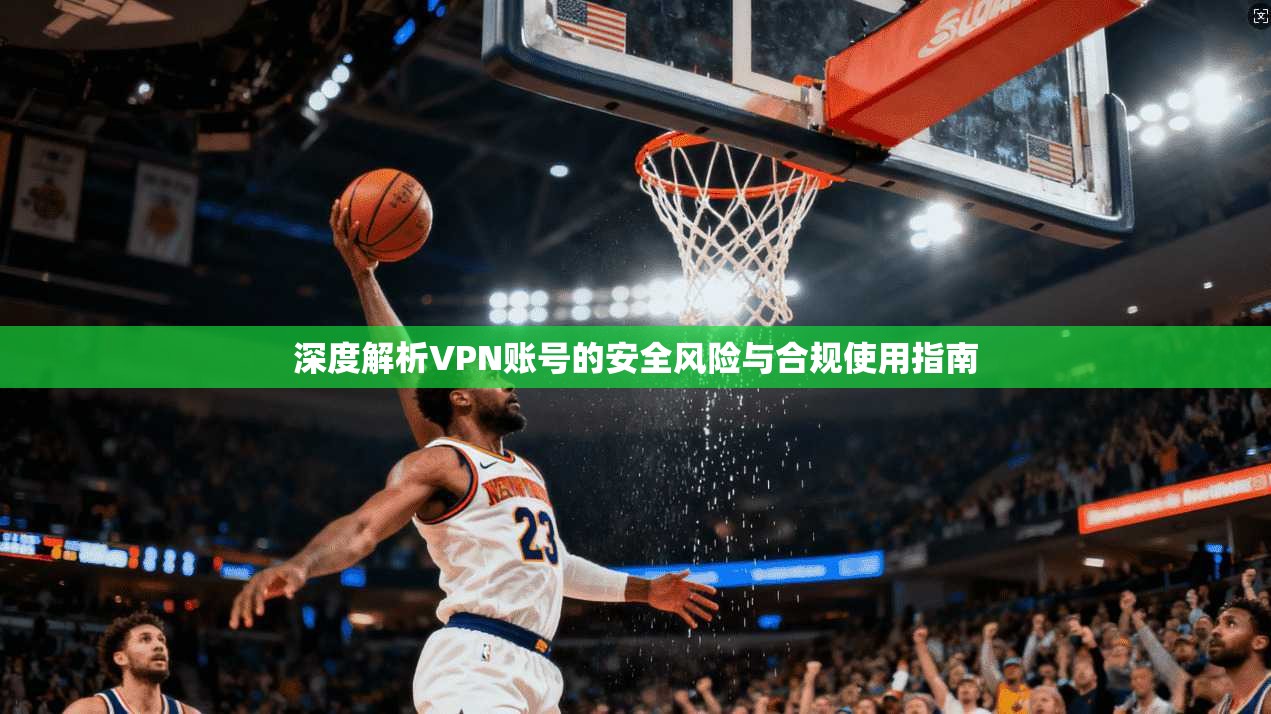 深度解析VPN账号的安全风险与合规使用指南