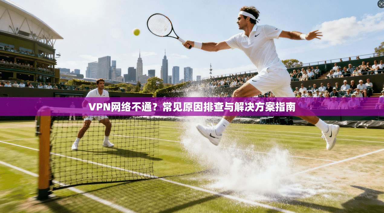 VPN网络不通？常见原因排查与解决方案指南
