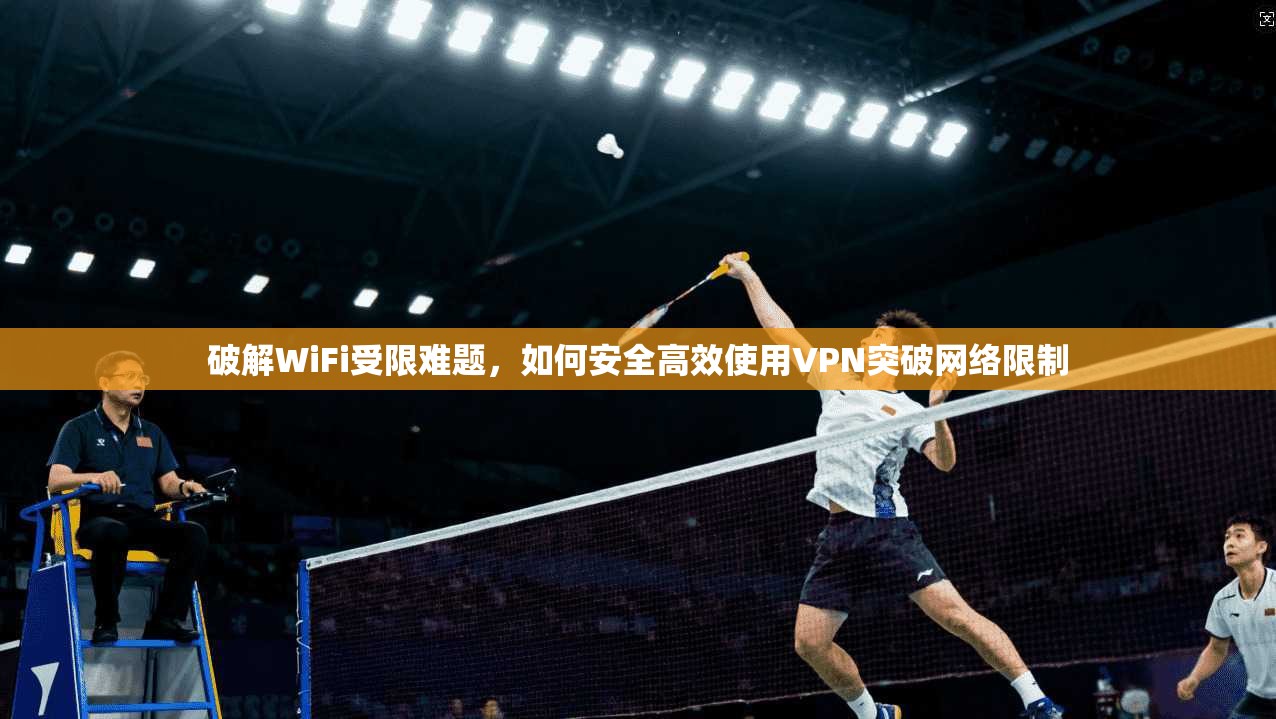 破解WiFi受限难题，如何安全高效使用VPN突破网络限制