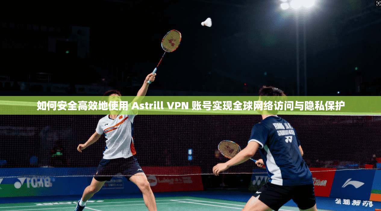 如何安全高效地使用 Astrill VPN 账号实现全球网络访问与隐私保护