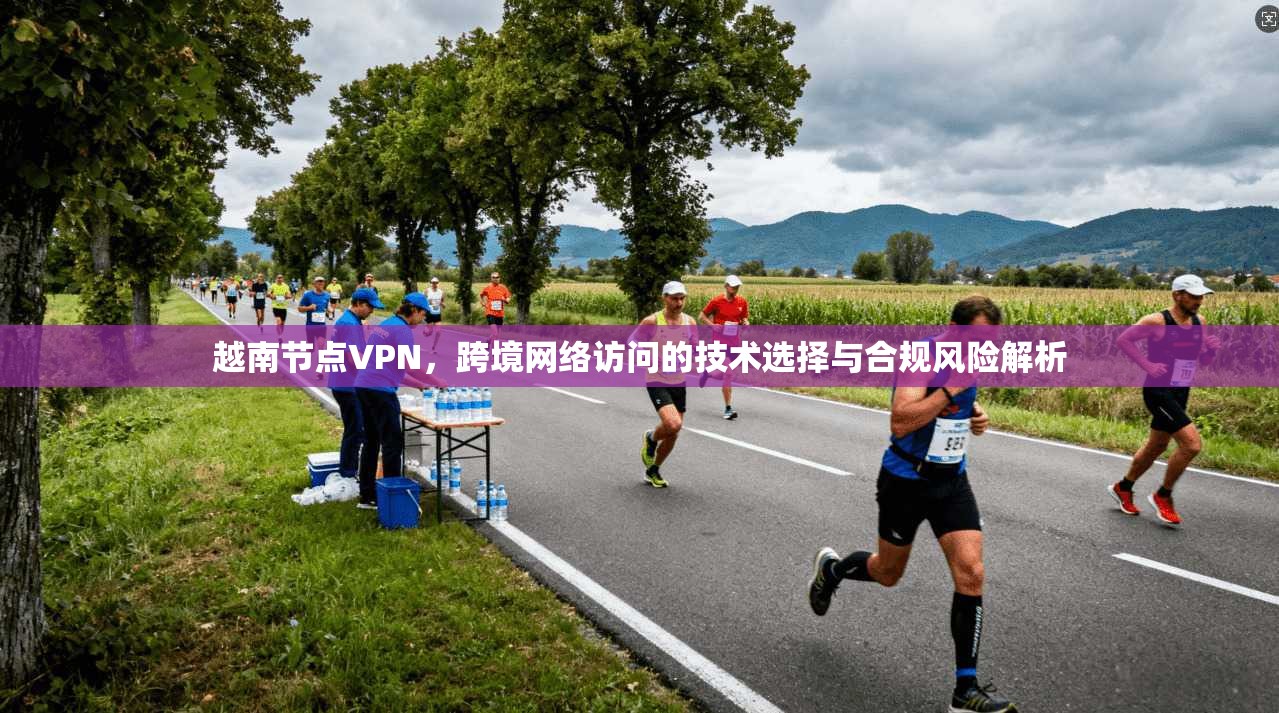 越南节点VPN，跨境网络访问的技术选择与合规风险解析