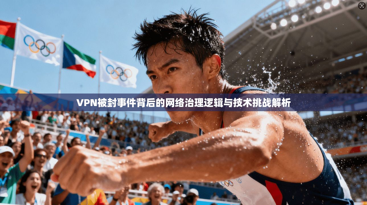 VPN被封事件背后的网络治理逻辑与技术挑战解析