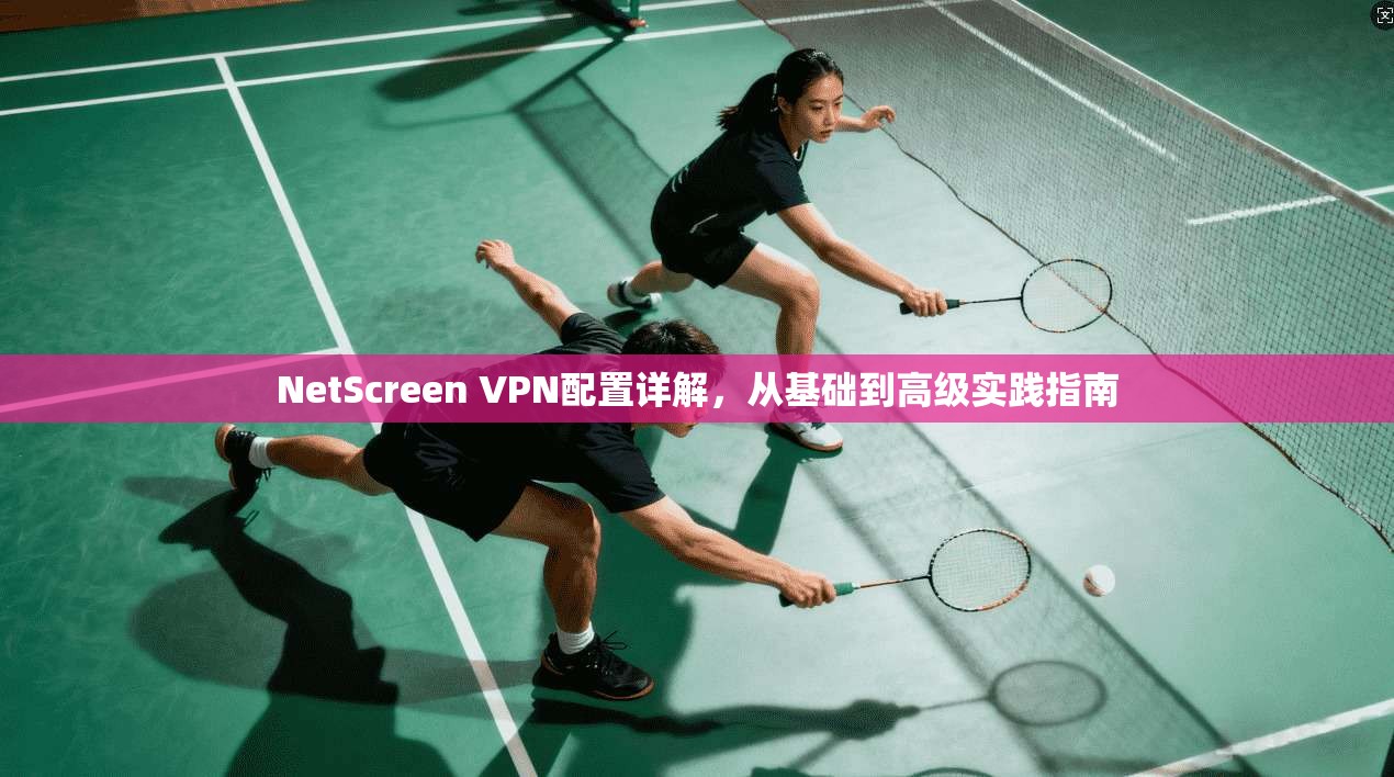 NetScreen VPN配置详解，从基础到高级实践指南