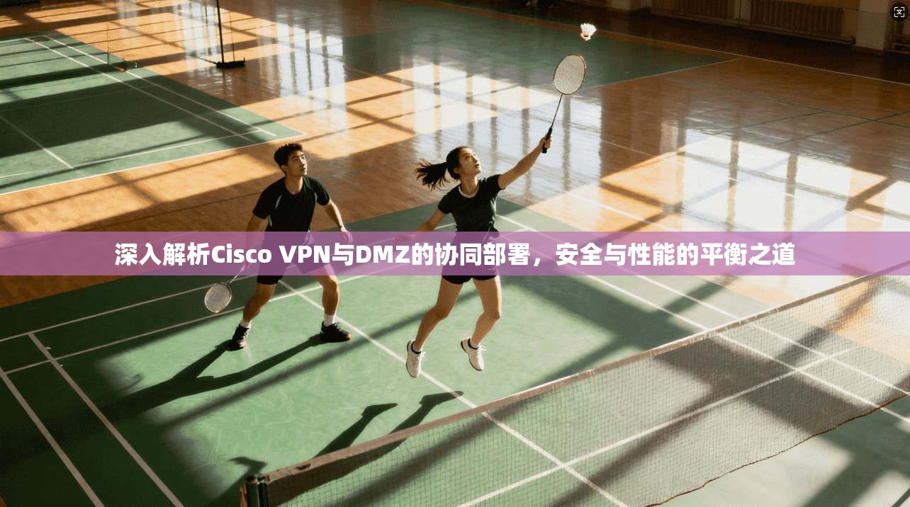 深入解析Cisco VPN与DMZ的协同部署,安全与性能的平衡之道 深入解析Cisco VPN与DMZ的协同部署,安全与性能的平衡之道
