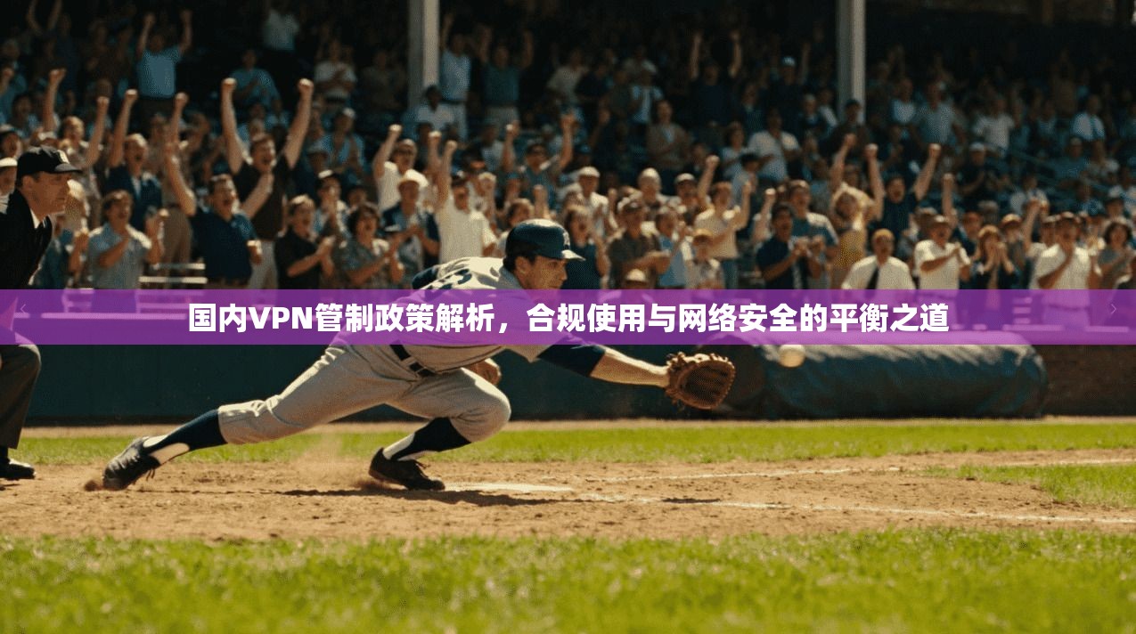 国内VPN管制政策解析，合规使用与网络安全的平衡之道