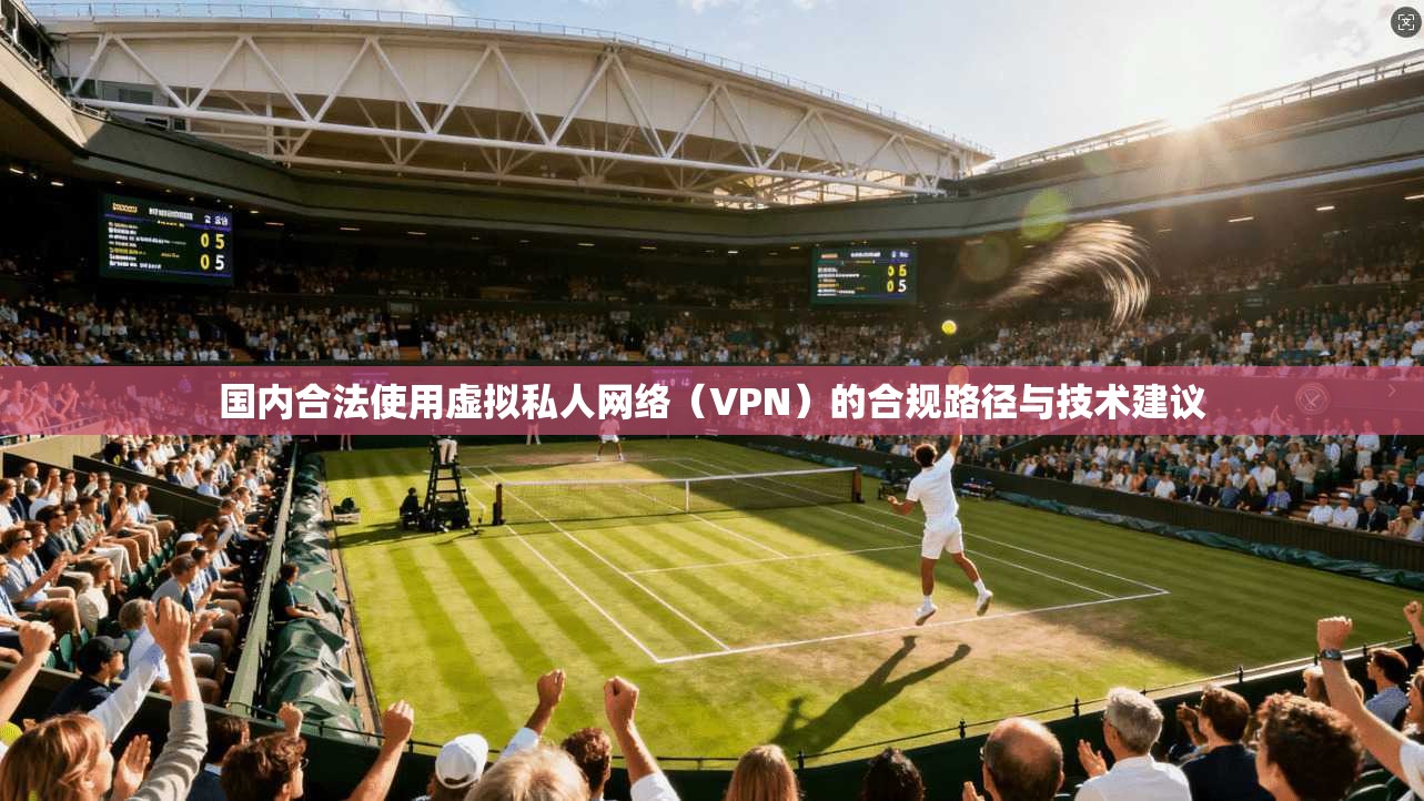 国内合法使用虚拟私人网络（VPN）的合规路径与技术建议