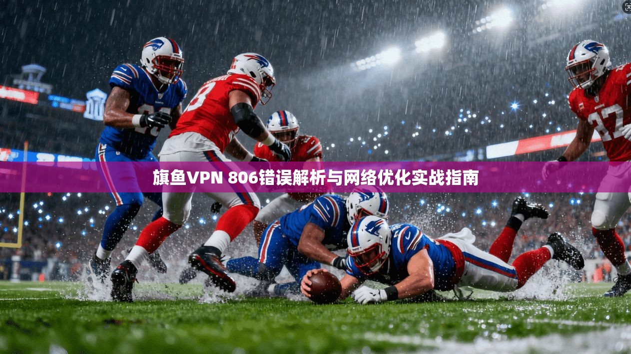 旗鱼VPN 806错误解析与网络优化实战指南