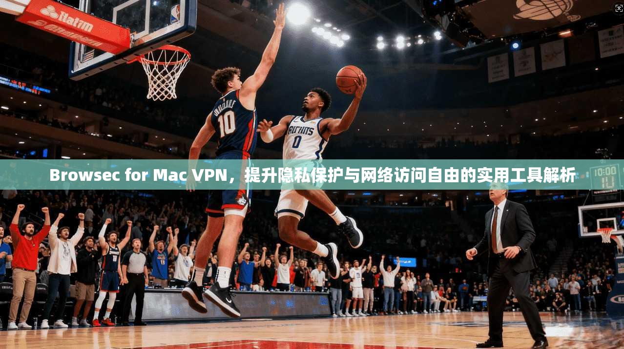 Browsec for Mac VPN，提升隐私保护与网络访问自由的实用工具解析