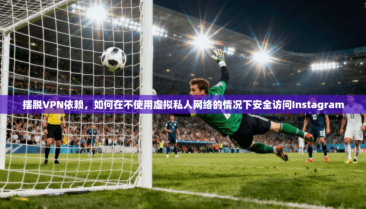 摆脱VPN依赖，如何在不使用虚拟私人网络的情况下安全访问Instagram