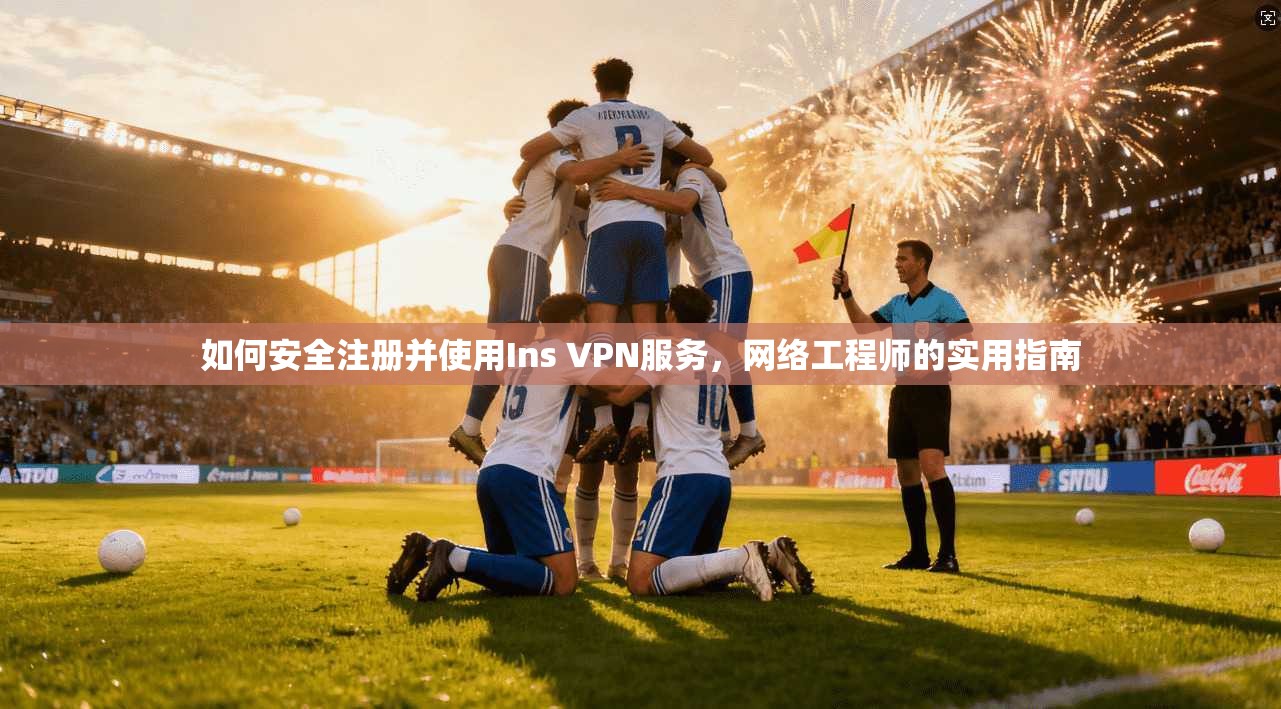 如何安全注册并使用Ins VPN服务，网络工程师的实用指南