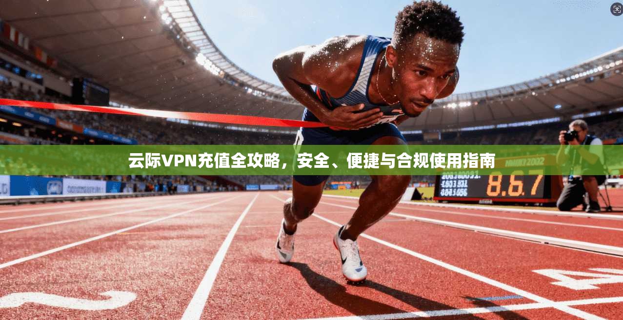 云际VPN充值全攻略，安全、便捷与合规使用指南
