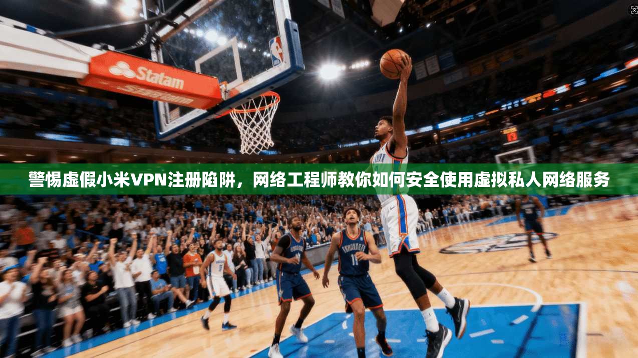 警惕虚假小米VPN注册陷阱，网络工程师教你如何安全使用虚拟私人网络服务