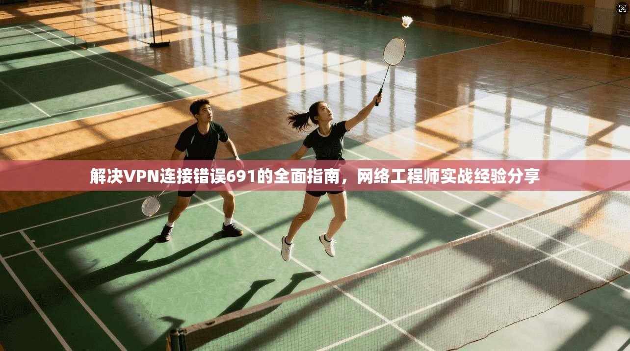 解决VPN连接错误691的全面指南，网络工程师实战经验分享