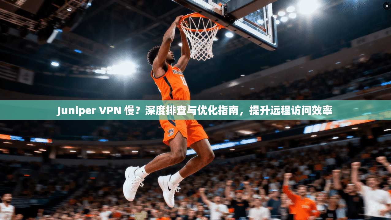 Juniper VPN 慢？深度排查与优化指南，提升远程访问效率