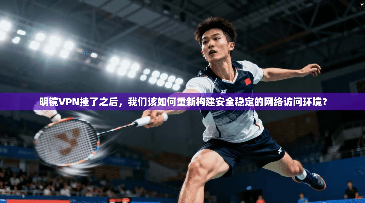 明镜VPN挂了之后，我们该如何重新构建安全稳定的网络访问环境？