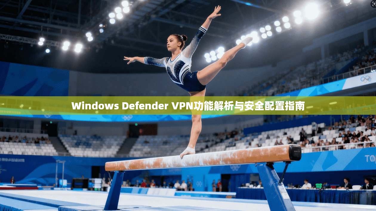 Windows Defender VPN功能解析与安全配置指南