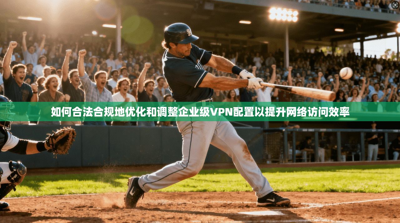 如何合法合规地优化和调整企业级VPN配置以提升网络访问效率