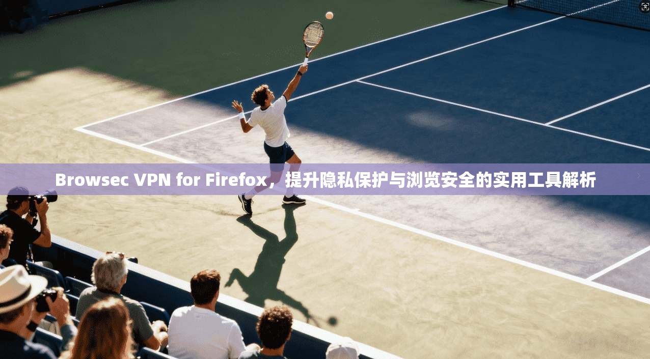 Browsec VPN for Firefox，提升隐私保护与浏览安全的实用工具解析