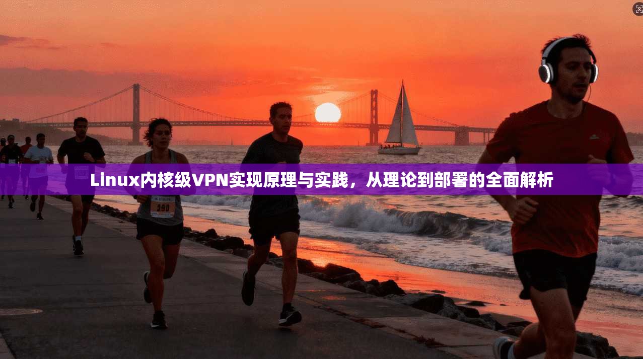 Linux内核级VPN实现原理与实践，从理论到部署的全面解析